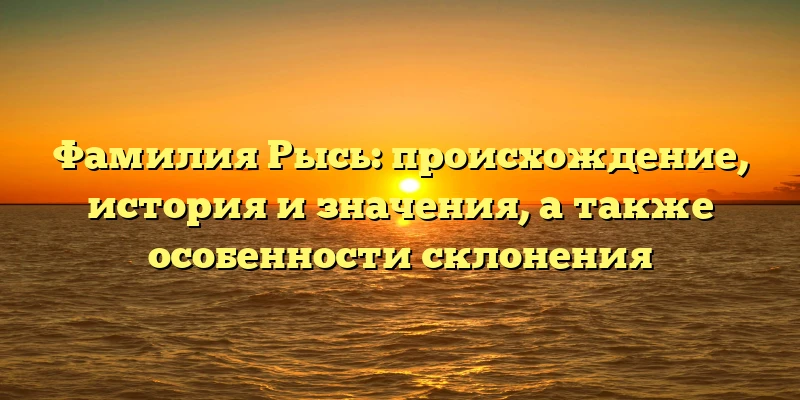 Фамилия Рысь: происхождение, история и значения, а также особенности склонения Фамилия Рысь: происхождение, история и значения, а также особенности склонения
