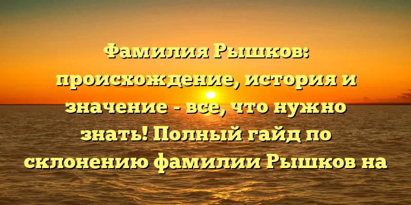 Фамилия Рышков: происхождение, история и значение - все, что нужно знать! Полный гайд по склонению фамилии Рышков на русском языке Фамилия Рышков: происхождение, история и значение - все, что нужно знать! Полный гайд по склонению фамилии Рышков на русском языке