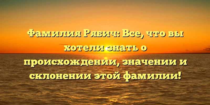 Фамилия Рябич: Все, что вы хотели знать о происхождении, значении и склонении этой фамилии! Фамилия Рябич: Все, что вы хотели знать о происхождении, значении и склонении этой фамилии!