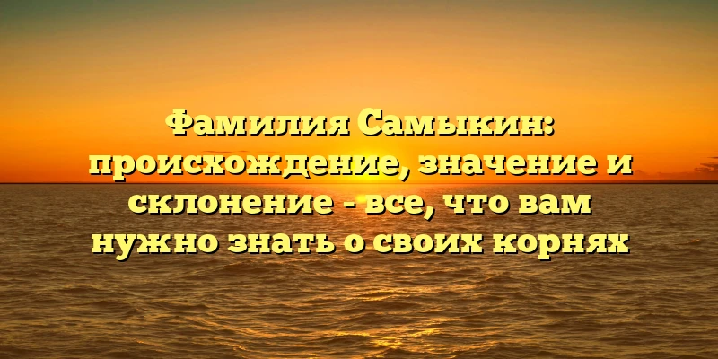Фамилия Самыкин: происхождение, значение и склонение - все, что вам нужно знать о своих корнях Фамилия Самыкин: происхождение, значение и склонение - все, что вам нужно знать о своих корнях