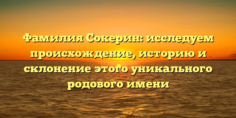 Фамилия Сокерин: исследуем происхождение, историю и склонение этого уникального родового имени Фамилия Сокерин: исследуем происхождение, историю и склонение этого уникального родового имени