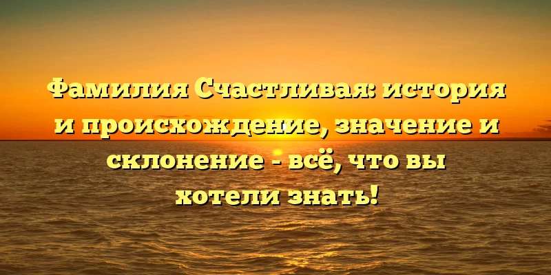 Фамилия Счастливая: история и происхождение, значение и склонение - всё, что вы хотели знать! Фамилия Счастливая: история и происхождение, значение и склонение - всё, что вы хотели знать!