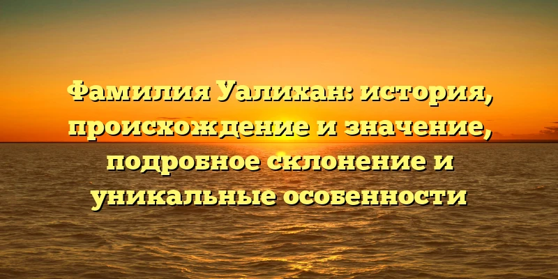 Фамилия Уалихан: история, происхождение и значение, подробное склонение и уникальные особенности Фамилия Уалихан: история, происхождение и значение, подробное склонение и уникальные особенности