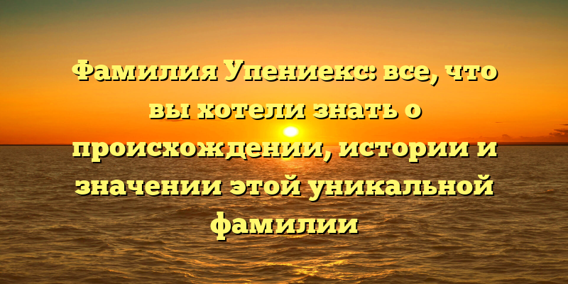 Фамилия Упениекс: все, что вы хотели знать о происхождении, истории и значении этой уникальной фамилии