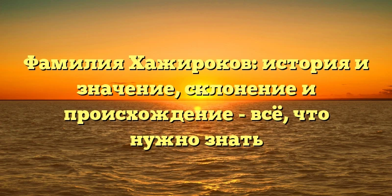 Фамилия Хажироков: история и значение, склонение и происхождение - всё, что нужно знать Фамилия Хажироков: история и значение, склонение и происхождение - всё, что нужно знать