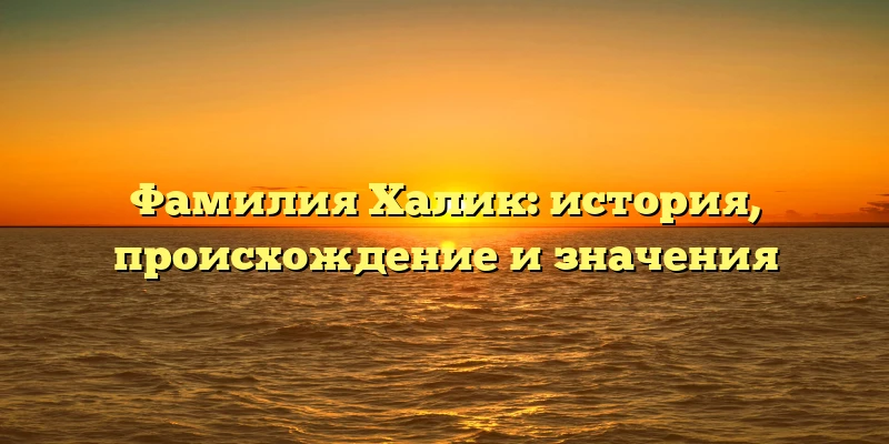Фамилия Халик: история, происхождение и значения Фамилия Халик: история, происхождение и значения