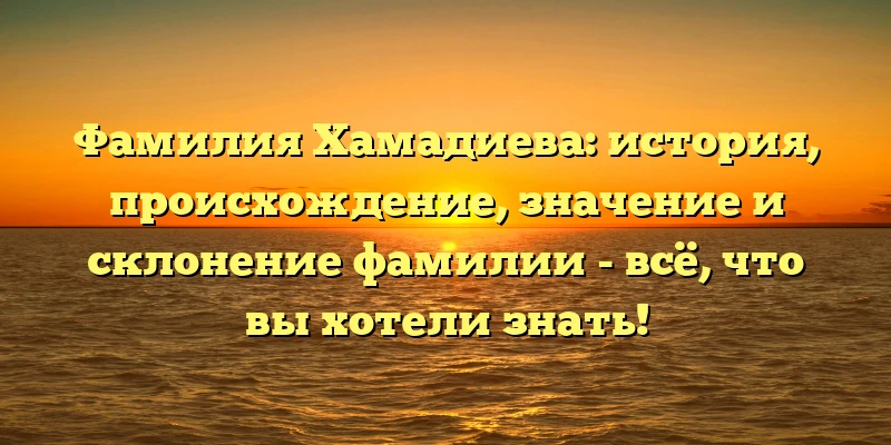 Фамилия Хамадиева: история, происхождение, значение и склонение фамилии - всё, что вы хотели знать!