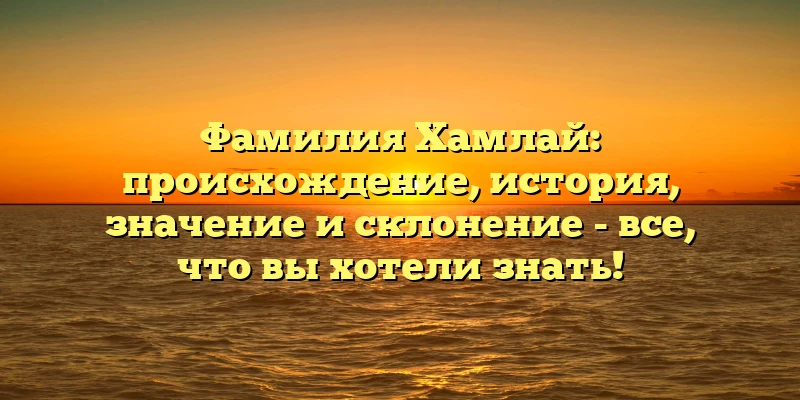 Фамилия Хамлай: происхождение, история, значение и склонение - все, что вы хотели знать! Фамилия Хамлай: происхождение, история, значение и склонение - все, что вы хотели знать!