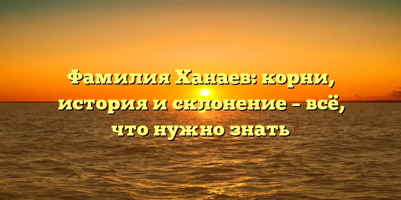 Фамилия Ханаев: корни, история и склонение – всё, что нужно знать Фамилия Ханаев: корни, история и склонение – всё, что нужно знать