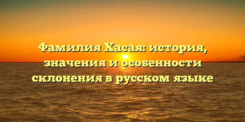 Фамилия Хасая: история, значения и особенности склонения в русском языке Фамилия Хасая: история, значения и особенности склонения в русском языке