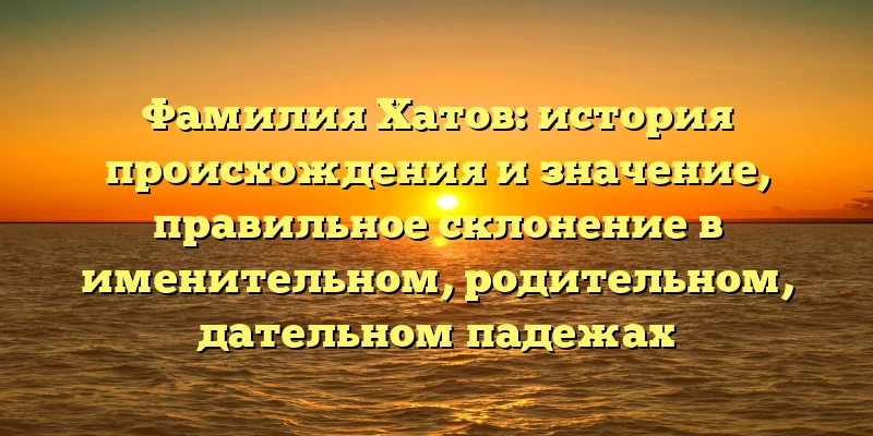 Фамилия Хатов: история происхождения и значение, правильное склонение в именительном, родительном, дательном падежах Фамилия Хатов: история происхождения и значение, правильное склонение в именительном, родительном, дательном падежах
