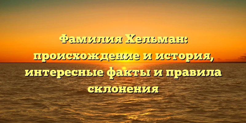 Фамилия Хельман: происхождение и история, интересные факты и правила склонения