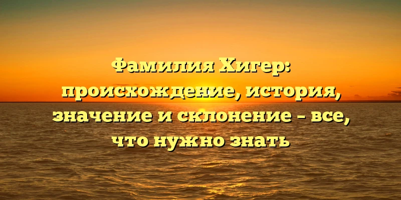 Фамилия Хигер: происхождение, история, значение и склонение – все, что нужно знать Фамилия Хигер: происхождение, история, значение и склонение – все, что нужно знать