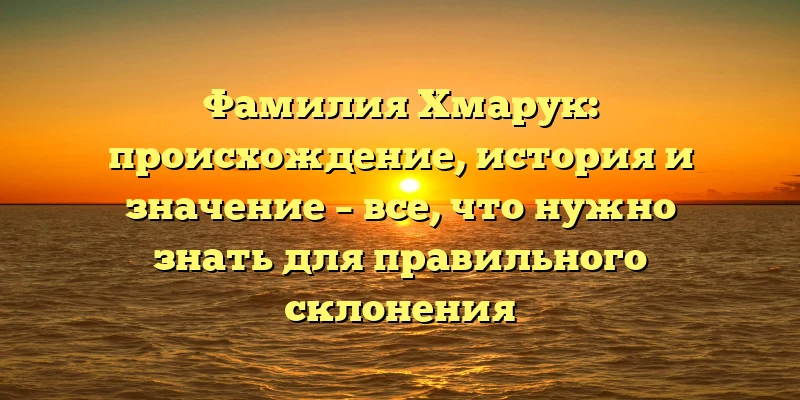 Фамилия Хмарук: происхождение, история и значение – все, что нужно знать для правильного склонения