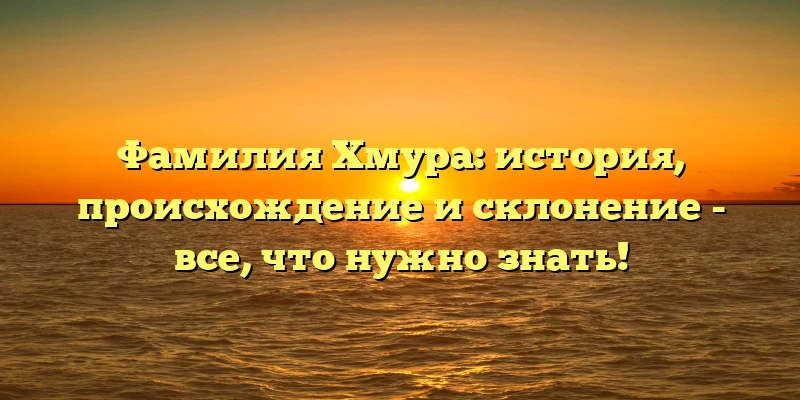 Фамилия Хмура: история, происхождение и склонение - все, что нужно знать!