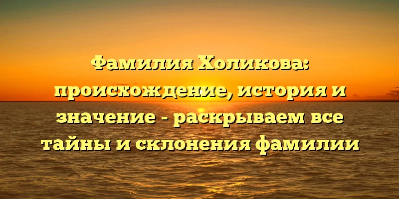 Фамилия Холикова: происхождение, история и значение - раскрываем все тайны и склонения фамилии Фамилия Холикова: происхождение, история и значение - раскрываем все тайны и склонения фамилии