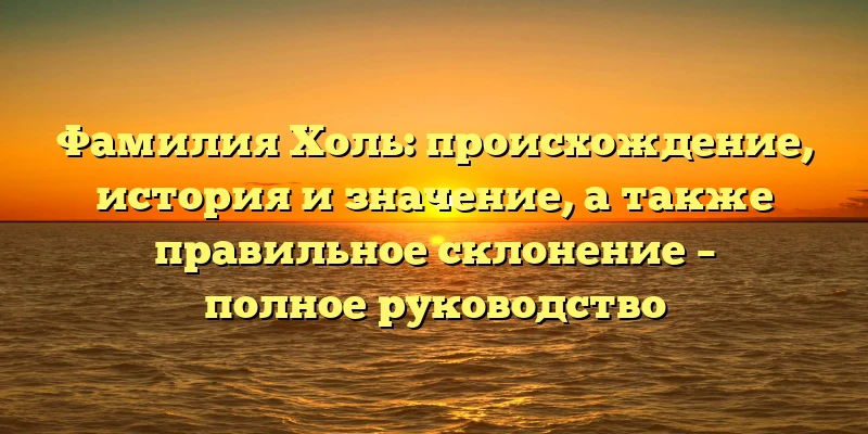 Фамилия Холь: происхождение, история и значение, а также правильное склонение – полное руководство Фамилия Холь: происхождение, история и значение, а также правильное склонение – полное руководство