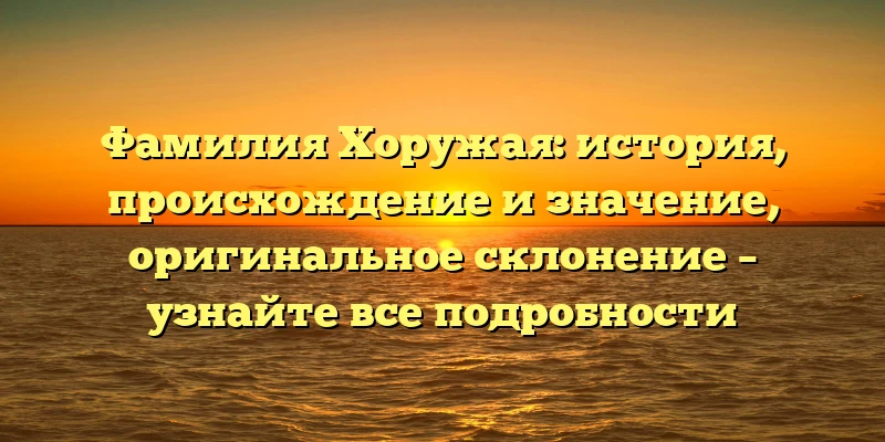 Фамилия Хоружая: история, происхождение и значение, оригинальное склонение – узнайте все подробности Фамилия Хоружая: история, происхождение и значение, оригинальное склонение – узнайте все подробности