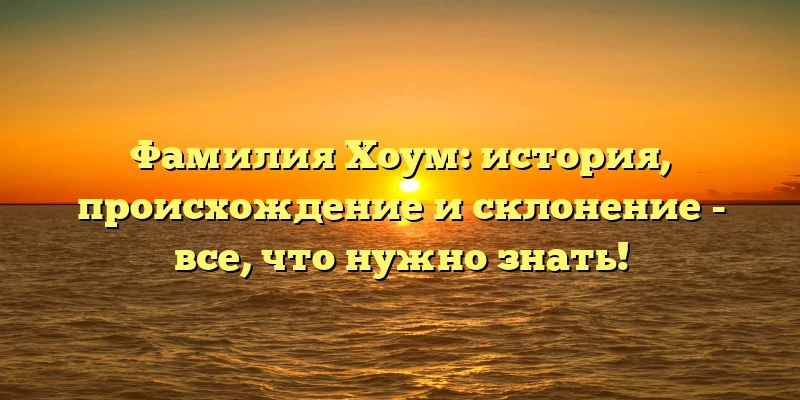 Фамилия Хоум: история, происхождение и склонение - все, что нужно знать!