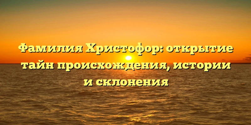 Фамилия Христофор: открытие тайн происхождения, истории и склонения Фамилия Христофор: открытие тайн происхождения, истории и склонения