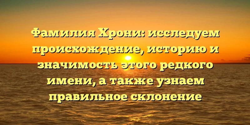 Фамилия Хрони: исследуем происхождение, историю и значимость этого редкого имени, а также узнаем правильное склонение Фамилия Хрони: исследуем происхождение, историю и значимость этого редкого имени, а также узнаем правильное склонение