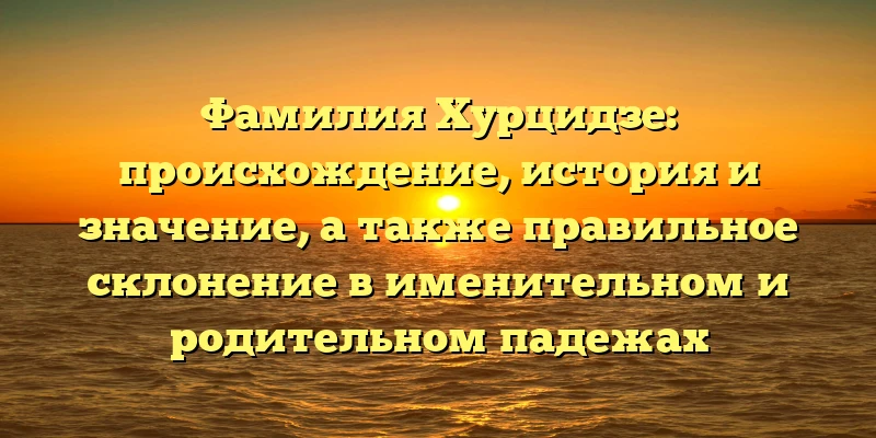 Фамилия Хурцидзе: происхождение, история и значение, а также правильное склонение в именительном и родительном падежах Фамилия Хурцидзе: происхождение, история и значение, а также правильное склонение в именительном и родительном падежах