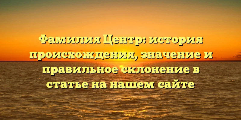 Фамилия Центр: история происхождения, значение и правильное склонение в статье на нашем сайте Фамилия Центр: история происхождения, значение и правильное склонение в статье на нашем сайте