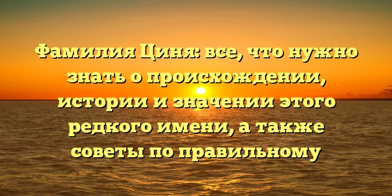 Фамилия Циня: все, что нужно знать о происхождении, истории и значении этого редкого имени, а также советы по правильному склонению Фамилия Циня: все, что нужно знать о происхождении, истории и значении этого редкого имени, а также советы по правильному склонению