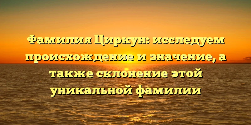 Фамилия Циркун: исследуем происхождение и значение, а также склонение этой уникальной фамилии Фамилия Циркун: исследуем происхождение и значение, а также склонение этой уникальной фамилии