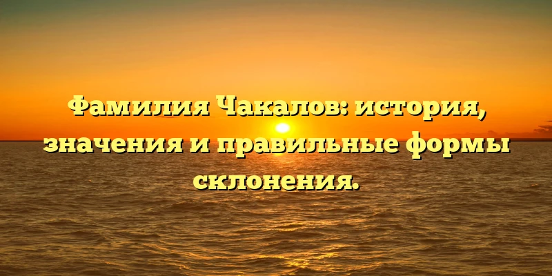 Фамилия Чакалов: история, значения и правильные формы склонения. Фамилия Чакалов: история, значения и правильные формы склонения.