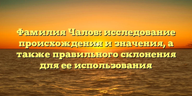 Фамилия Чалов: исследование происхождения и значения, а также правильного склонения для ее использования Фамилия Чалов: исследование происхождения и значения, а также правильного склонения для ее использования