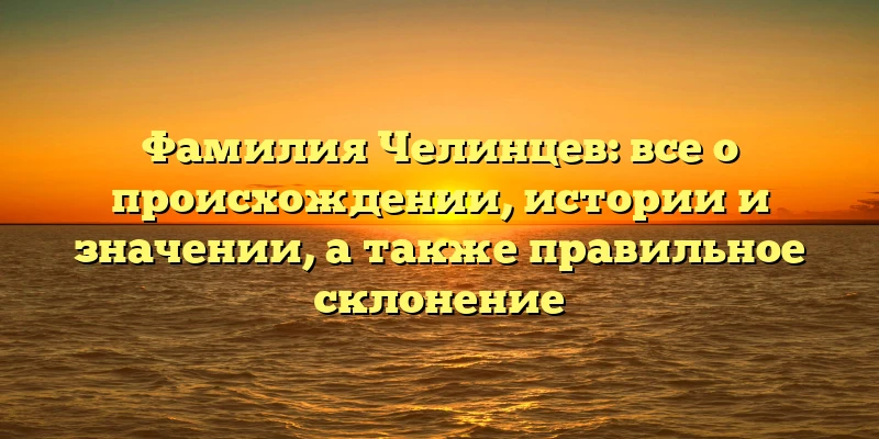 Фамилия Челинцев: все о происхождении, истории и значении, а также правильное склонение Фамилия Челинцев: все о происхождении, истории и значении, а также правильное склонение