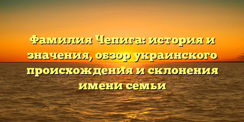 Фамилия Чепига: история и значения, обзор украинского происхождения и склонения имени семьи Фамилия Чепига: история и значения, обзор украинского происхождения и склонения имени семьи