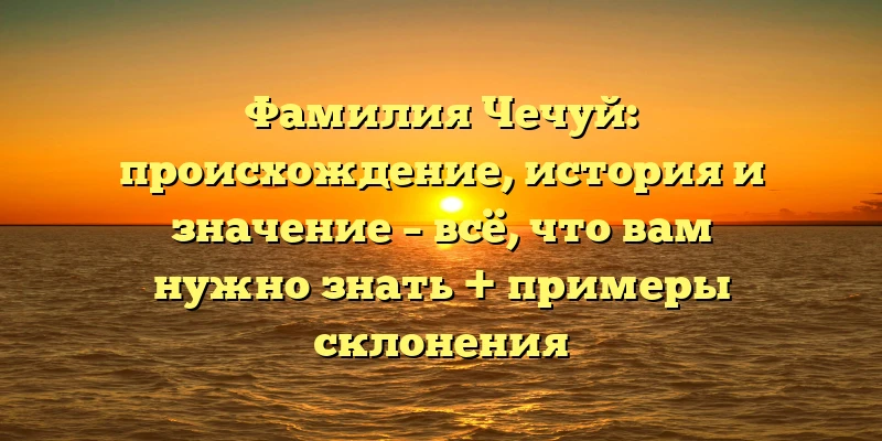 Фамилия Чечуй: происхождение, история и значение – всё, что вам нужно знать + примеры склонения Фамилия Чечуй: происхождение, история и значение – всё, что вам нужно знать + примеры склонения