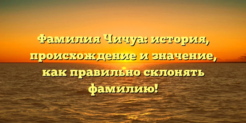 Фамилия Чичуа: история, происхождение и значение, как правильно склонять фамилию! Фамилия Чичуа: история, происхождение и значение, как правильно склонять фамилию!