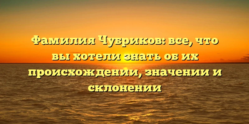 Фамилия Чубриков: все, что вы хотели знать об их происхождении, значении и склонении Фамилия Чубриков: все, что вы хотели знать об их происхождении, значении и склонении