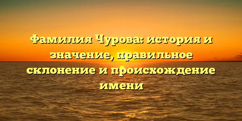 Фамилия Чурова: история и значение, правильное склонение и происхождение имени Фамилия Чурова: история и значение, правильное склонение и происхождение имени