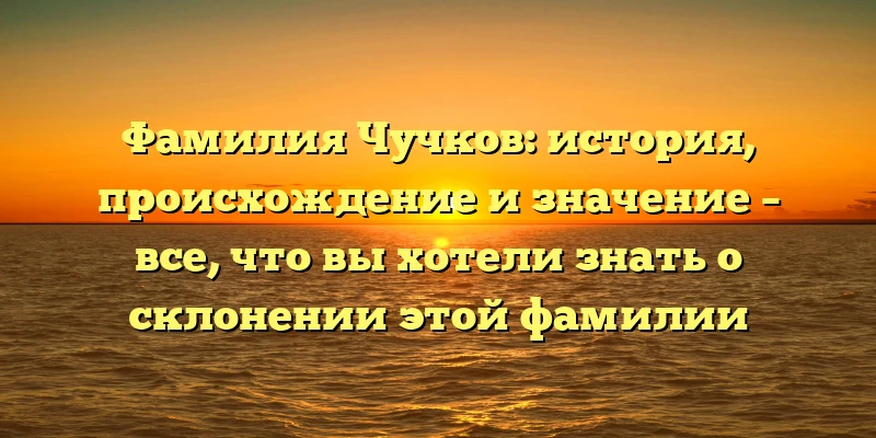 Фамилия Чучков: история, происхождение и значение – все, что вы хотели знать о склонении этой фамилии