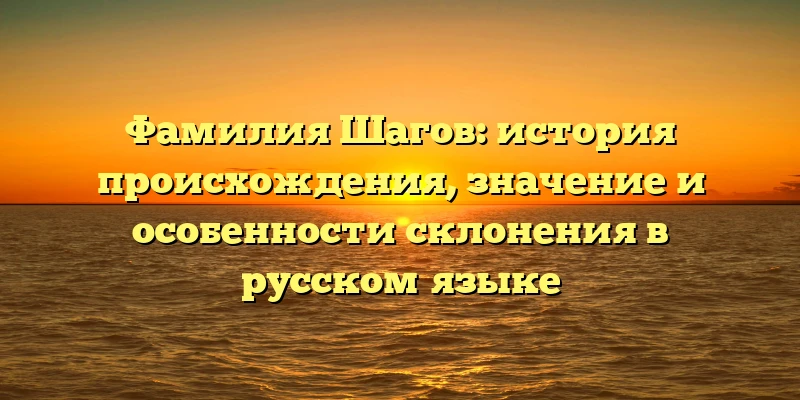 Фамилия Шагов: история происхождения, значение и особенности склонения в русском языке Фамилия Шагов: история происхождения, значение и особенности склонения в русском языке