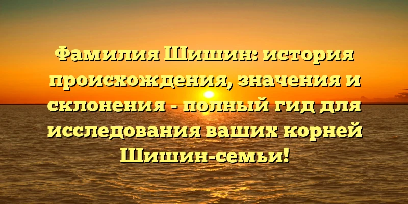 Фамилия Шишин: история происхождения, значения и склонения - полный гид для исследования ваших корней Шишин-семьи! Фамилия Шишин: история происхождения, значения и склонения - полный гид для исследования ваших корней Шишин-семьи!