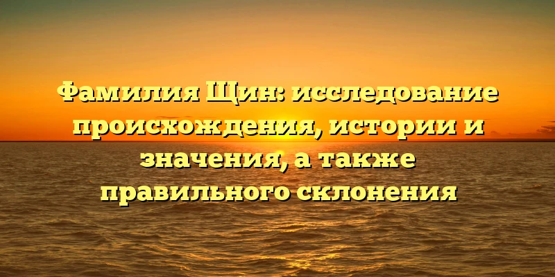 Фамилия Щин: исследование происхождения, истории и значения, а также правильного склонения Фамилия Щин: исследование происхождения, истории и значения, а также правильного склонения