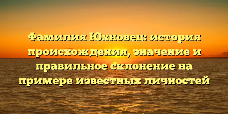 Фамилия Юхновец: история происхождения, значение и правильное склонение на примере известных личностей Фамилия Юхновец: история происхождения, значение и правильное склонение на примере известных личностей