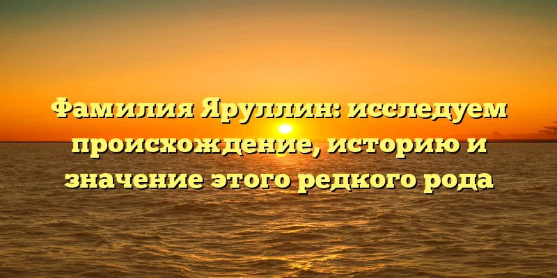 Фамилия Яруллин: исследуем происхождение, историю и значение этого редкого рода Фамилия Яруллин: исследуем происхождение, историю и значение этого редкого рода