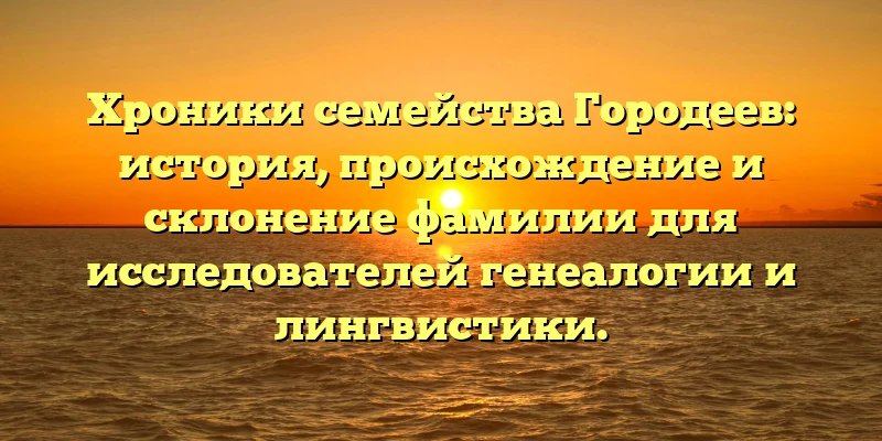 Хроники семейства Городеев: история, происхождение и склонение фамилии для исследователей генеалогии и лингвистики. Хроники семейства Городеев: история, происхождение и склонение фамилии для исследователей генеалогии и лингвистики.