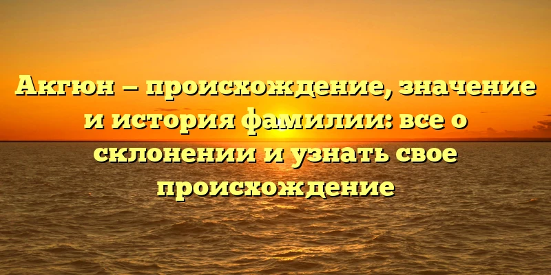 Акгюн — происхождение, значение и история фамилии: все о склонении и узнать свое происхождение Акгюн — происхождение, значение и история фамилии: все о склонении и узнать свое происхождение