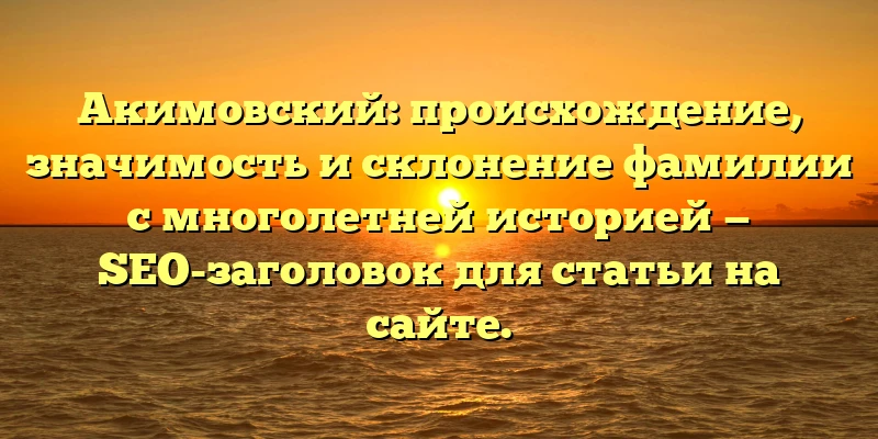 Акимовский: происхождение, значимость и склонение фамилии с многолетней историей — SEO-заголовок для статьи на сайте. Акимовский: происхождение, значимость и склонение фамилии с многолетней историей — SEO-заголовок для статьи на сайте.