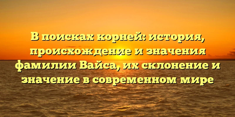 В поисках корней: история, происхождение и значения фамилии Вайса, их склонение и значение в современном мире В поисках корней: история, происхождение и значения фамилии Вайса, их склонение и значение в современном мире