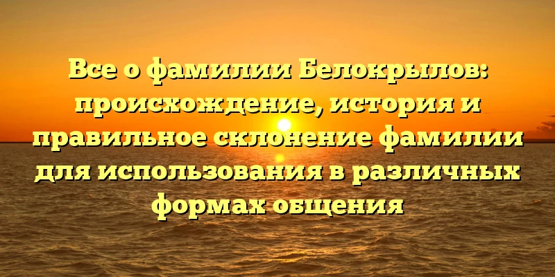 Все о фамилии Белокрылов: происхождение, история и правильное склонение фамилии для использования в различных формах общения Все о фамилии Белокрылов: происхождение, история и правильное склонение фамилии для использования в различных формах общения