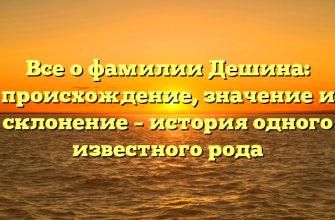 Все о фамилии Дешина: происхождение, значение и склонение – история одного известного рода