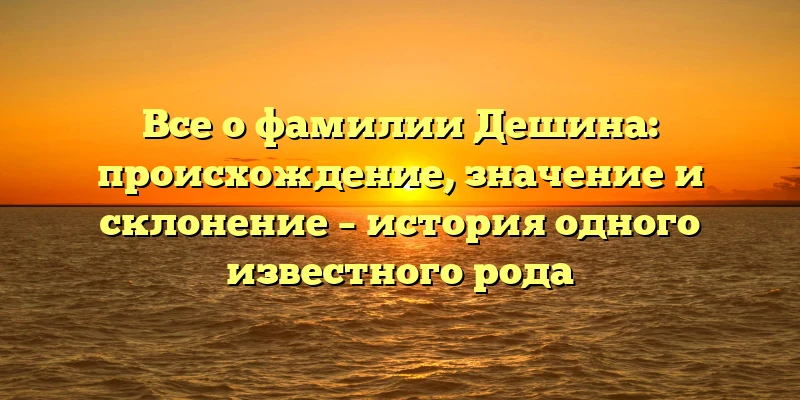 Все о фамилии Дешина: происхождение, значение и склонение – история одного известного рода Все о фамилии Дешина: происхождение, значение и склонение – история одного известного рода